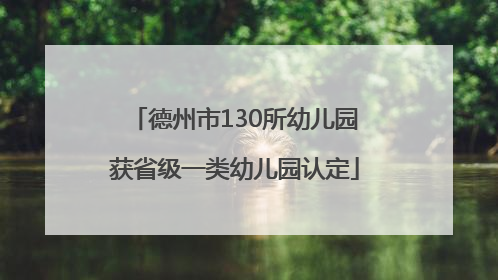德州市130所幼儿园获省级一类幼儿园认定