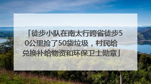 徒步小队在南太行跨省徒步50公里捡了50袋垃圾，村民给兑换补给物资和环保卫士勋章