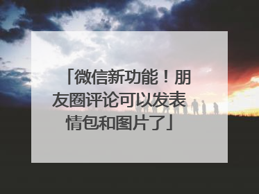 微信新功能！朋友圈评论可以发表情包和图片了