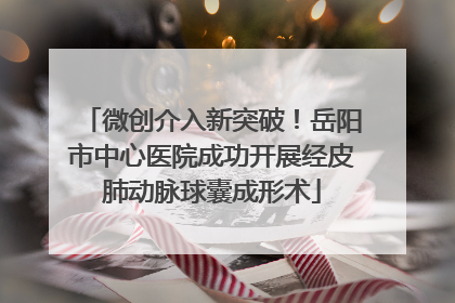 微创介入新突破！岳阳市中心医院成功开展经皮肺动脉球囊成形术