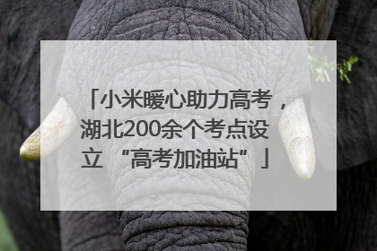 小米暖心助力高考，湖北200余个考点设立 “高考加油站”