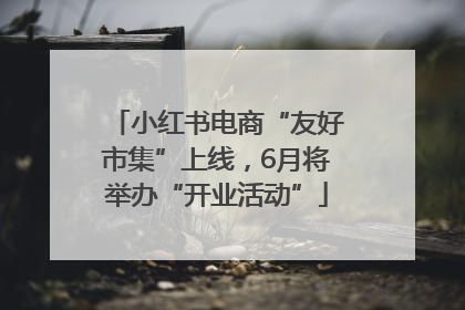 小红书电商“友好市集”上线，6月将举办“开业活动”