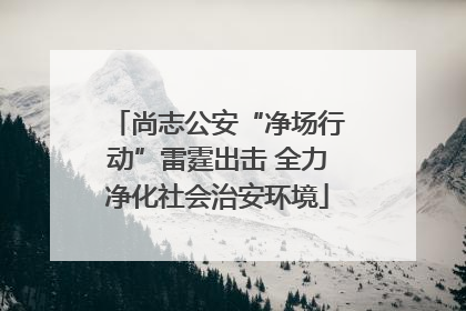 尚志公安“净场行动”雷霆出击 全力净化社会治安环境