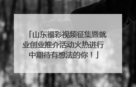 山东福彩视频征集暨就业创业推介活动火热进行中期待有想法的你！