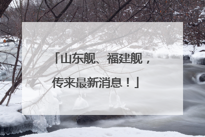 山东舰、福建舰，传来最新消息！