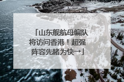 山东舰航母编队将访问香港！超强阵容先睹为快→