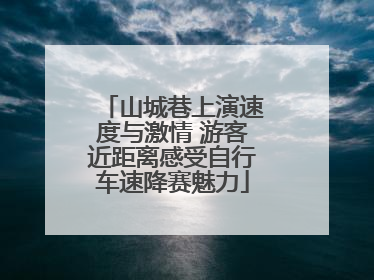 山城巷上演速度与激情 游客近距离感受自行车速降赛魅力