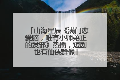 山海星辰《满门恋爱脑，唯有小师弟正的发邪》热播，短剧也有仙侠群像