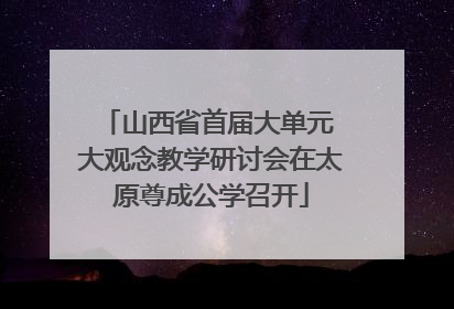 山西省首届大单元 大观念教学研讨会在太原尊成公学召开