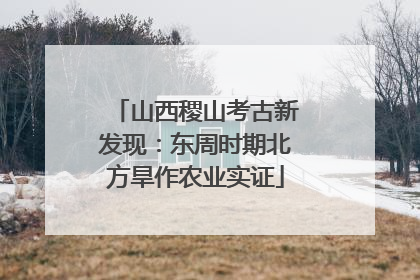 山西稷山考古新发现：东周时期北方旱作农业实证