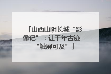 山西山阴长城“影像记”：让千年古迹“触屏可及”