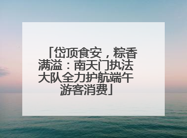 岱顶食安，粽香满溢：南天门执法大队全力护航端午游客消费