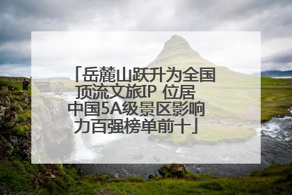 岳麓山跃升为全国顶流文旅IP 位居中国5A级景区影响力百强榜单前十