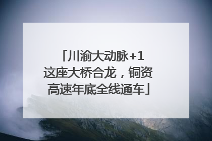 川渝大动脉+1 这座大桥合龙，铜资高速年底全线通车