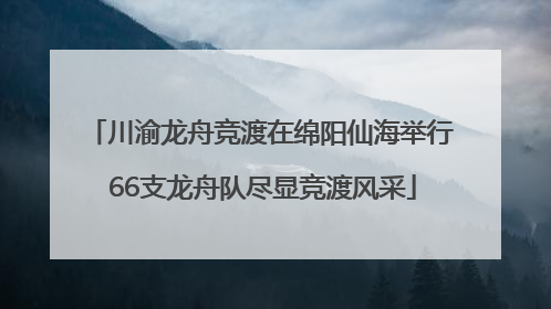 川渝龙舟竞渡在绵阳仙海举行 66支龙舟队尽显竞渡风采