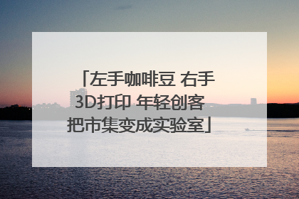 左手咖啡豆 右手3D打印 年轻创客把市集变成实验室