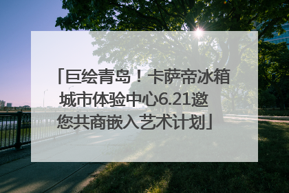 巨绘青岛！卡萨帝冰箱城市体验中心6.21邀您共商嵌入艺术计划