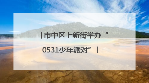市中区上新街举办“0531少年派对”