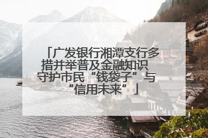 广发银行湘潭支行多措并举普及金融知识 守护市民“钱袋子”与“信用未来”
