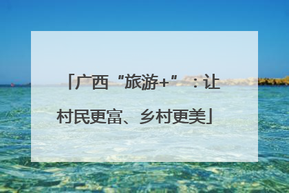 广西“旅游+”：让村民更富、乡村更美