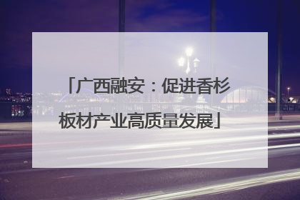 广西融安：促进香杉板材产业高质量发展