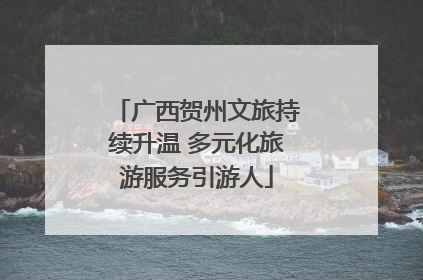 广西贺州文旅持续升温 多元化旅游服务引游人