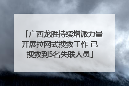 广西龙胜持续增派力量开展拉网式搜救工作 已搜救到5名失联人员