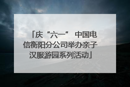 庆“六一” 中国电信衡阳分公司举办亲子汉服游园系列活动