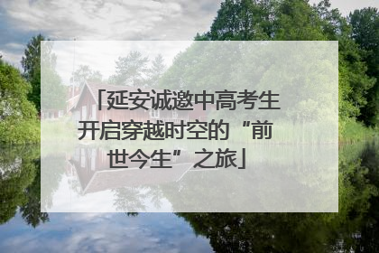 延安诚邀中高考生开启穿越时空的“前世今生”之旅