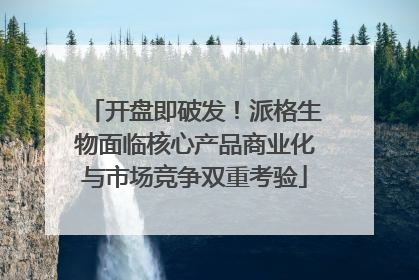 开盘即破发！派格生物面临核心产品商业化与市场竞争双重考验