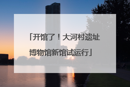开馆了！大河村遗址博物馆新馆试运行