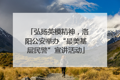 弘扬英模精神，洛阳公安举办“最美基层民警”宣讲活动