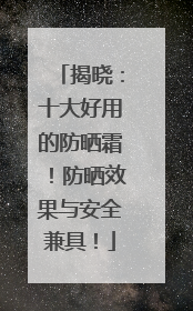 揭晓：十大好用的防晒霜！防晒效果与安全兼具！