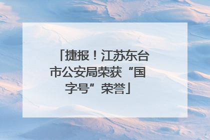 捷报！江苏东台市公安局荣获“国字号”荣誉
