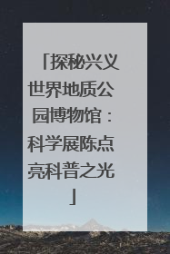 探秘兴义世界地质公园博物馆：科学展陈点亮科普之光
