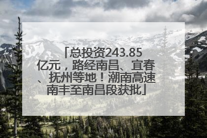 总投资243.85亿元，路经南昌、宜春、抚州等地！潮南高速南丰至南昌段获批