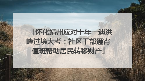 怀化靖州应对十年一遇洪峰过境大考：社区干部通宵值班帮助居民转移财产