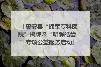 惠安县“拥军专科医院”揭牌暨“明眸皓齿”专项公益服务启动