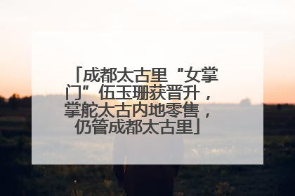 成都太古里“女掌门”伍玉珊获晋升，掌舵太古内地零售，仍管成都太古里
