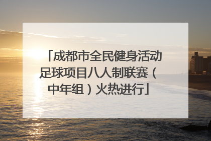 成都市全民健身活动足球项目八人制联赛（中年组）火热进行