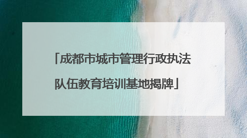 成都市城市管理行政执法队伍教育培训基地揭牌