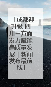 成都迎升级 四川三方面发力赋能高质量发展｜新闻发布最前线
