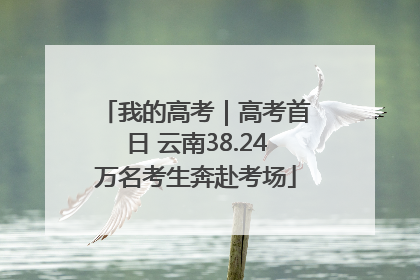 我的高考｜高考首日 云南38.24万名考生奔赴考场