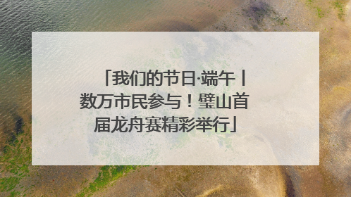 我们的节日·端午丨数万市民参与！璧山首届龙舟赛精彩举行