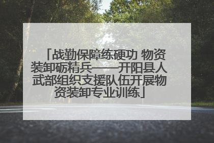 战勤保障练硬功 物资装卸砺精兵——开阳县人武部组织支援队伍开展物资装卸专业训练