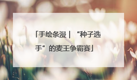 手绘条漫｜“种子选手”的麦王争霸赛