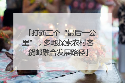 打通三个“最后一公里”，多地探索农村客货邮融合发展路径