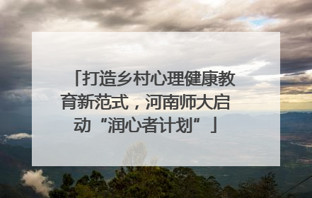 打造乡村心理健康教育新范式，河南师大启动“润心者计划”