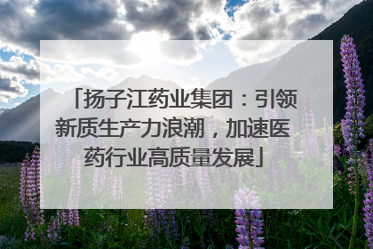 扬子江药业集团：引领新质生产力浪潮，加速医药行业高质量发展