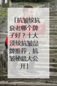 抗皱纹抗衰老哪个牌子好？十大淡纹抗皱品牌推荐，抗皱秘籍大公开